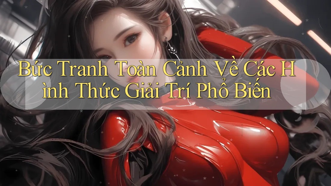 Bức Tranh Toàn Cảnh Về Các Hình Thức Giải Trí Phổ Biến