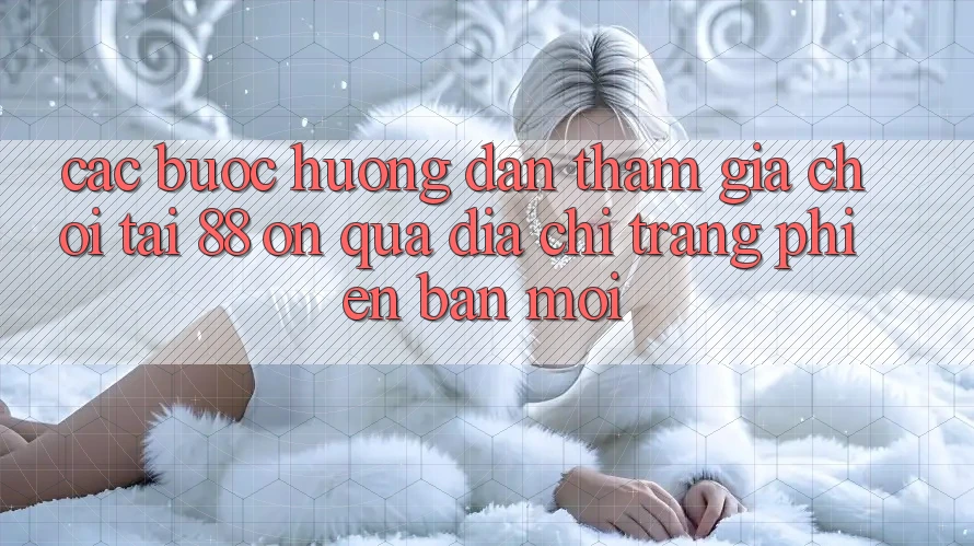 Các bước hướng dẫn tham gia chơi tại 88 on qua địa chỉ trang phiên bản mới Các bước hướng dẫn tham gia chơi tại 88 on qua địa chỉ trang phiên bản mới