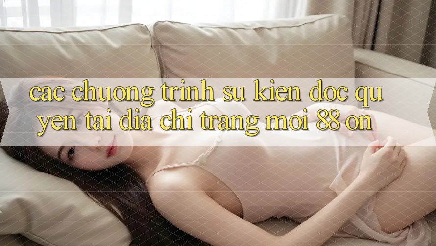 Các chương trình sự kiện độc quyền tại Địa chỉ trang Mới 88 on
