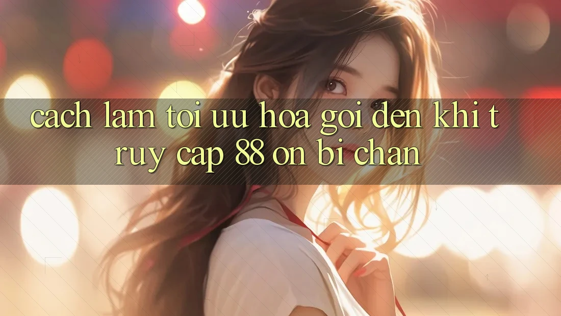 Cách làm tối ưu hóa gọi đến khi truy cập 88 on bị chặn