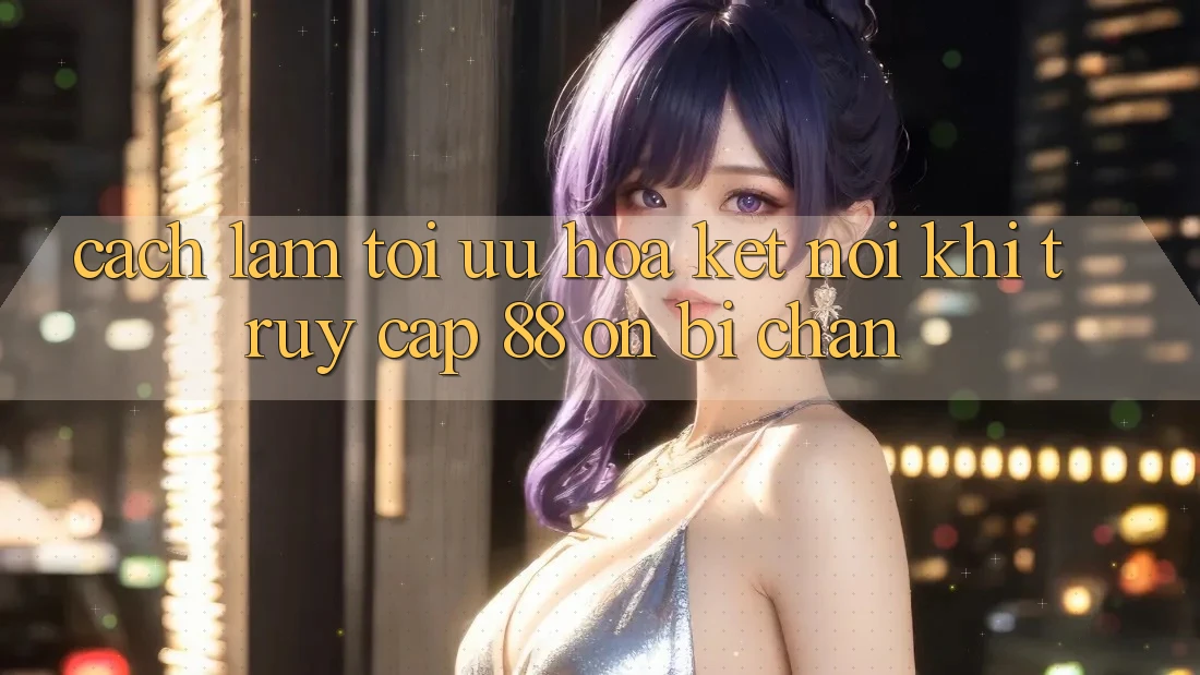 Cách làm tối ưu hóa kết nối khi truy cập 88 on bị chặn