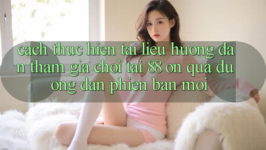 Cách thực hiện tài liệu hướng dẫn tham gia chơi tại 88 on qua đường dẫn phiên bản mới Cách thực hiện tài liệu hướng dẫn tham gia chơi tại 88 on qua đường dẫn phiên bản mới