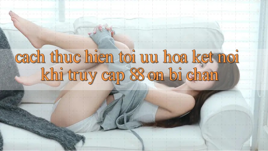 Cách thực hiện tối ưu hóa kết nối khi truy cập 88 on bị chặn Cách thực hiện tối ưu hóa kết nối khi truy cập 88 on bị chặn