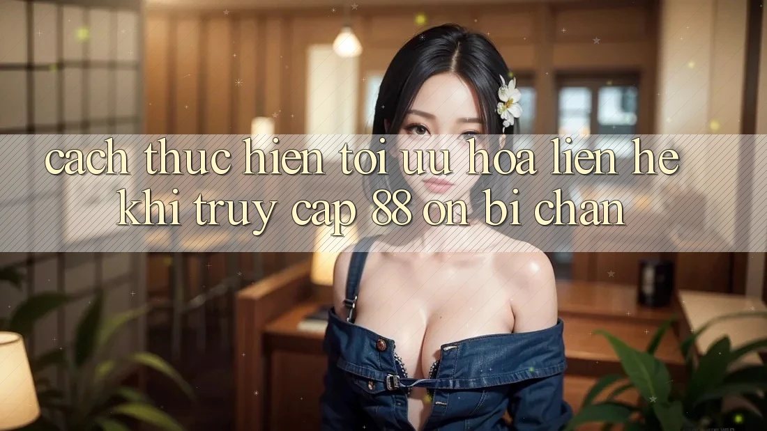 Cách thực hiện tối ưu hóa liên hệ khi truy cập 88 on bị chặn Cách thực hiện tối ưu hóa liên hệ khi truy cập 88 on bị chặn