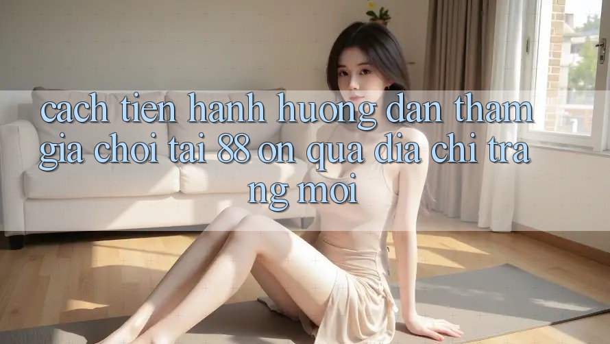 Cách tiến hành hướng dẫn tham gia chơi tại 88 on qua địa chỉ trang mới Cách tiến hành hướng dẫn tham gia chơi tại 88 on qua địa chỉ trang mới