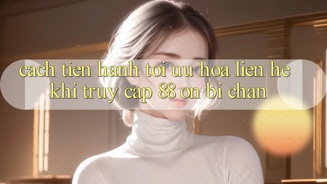 Cách tiến hành tối ưu hóa liên hệ khi truy cập 88 on bị chặn Cách tiến hành tối ưu hóa liên hệ khi truy cập 88 on bị chặn