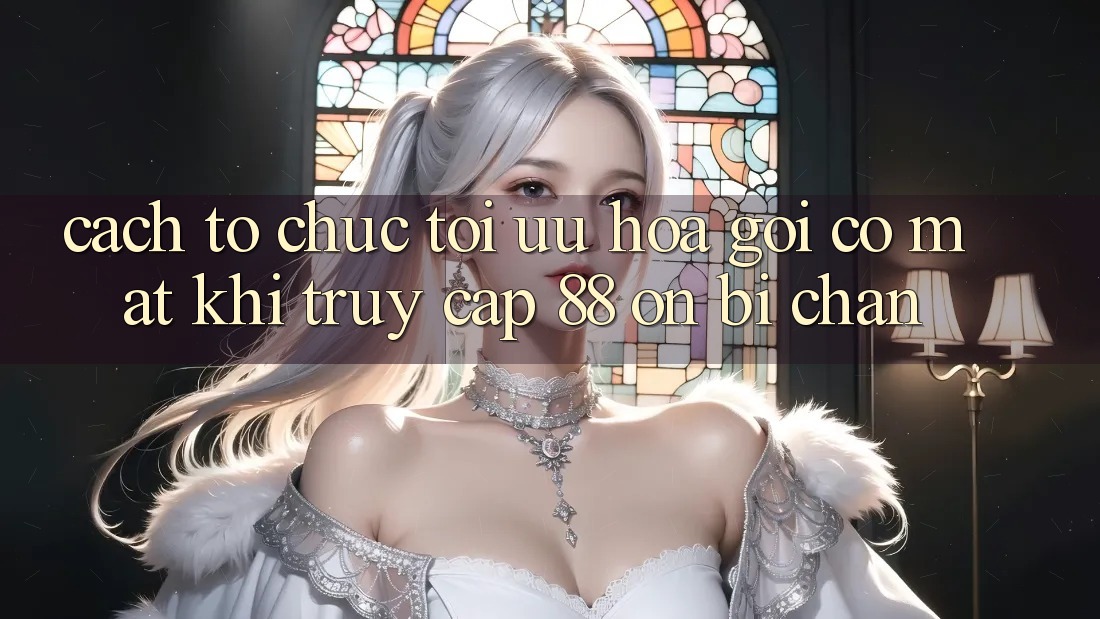 Cách tổ chức tối ưu hóa gọi có mặt khi truy cập 88 on bị chặn Cách tổ chức tối ưu hóa gọi có mặt khi truy cập 88 on bị chặn