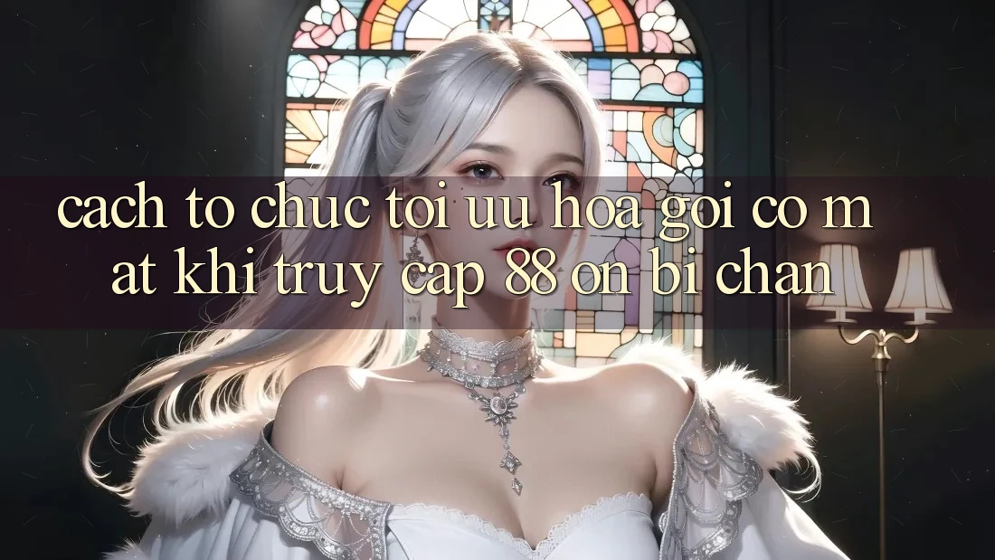 Cách tổ chức tối ưu hóa gọi có mặt khi truy cập 88 on bị chặn Cách tổ chức tối ưu hóa gọi có mặt khi truy cập 88 on bị chặn