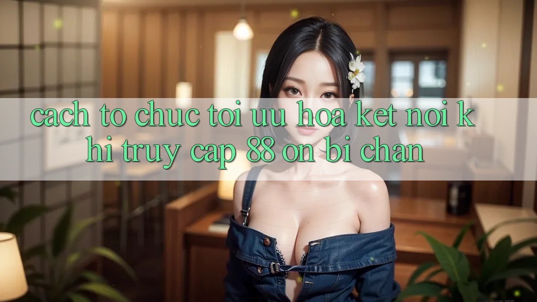 Cách tổ chức tối ưu hóa kết nối khi truy cập 88 on bị chặn