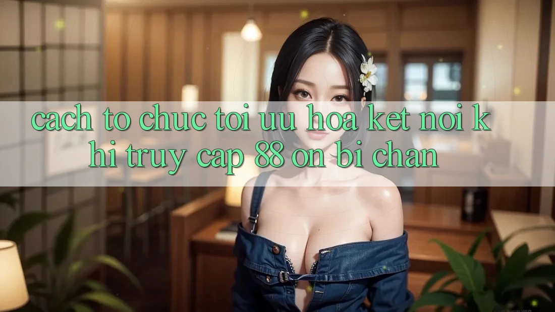Cách tổ chức tối ưu hóa kết nối khi truy cập 88 on bị chặn