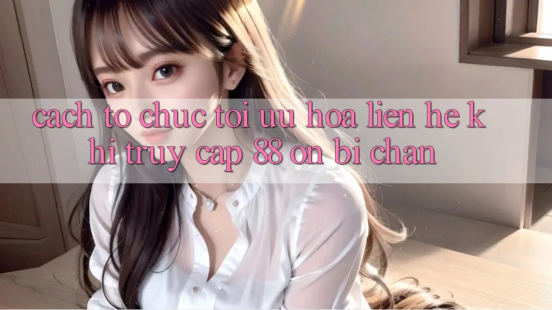 Cách tổ chức tối ưu hóa liên hệ khi truy cập 88 on bị chặn Cách tổ chức tối ưu hóa liên hệ khi truy cập 88 on bị chặn