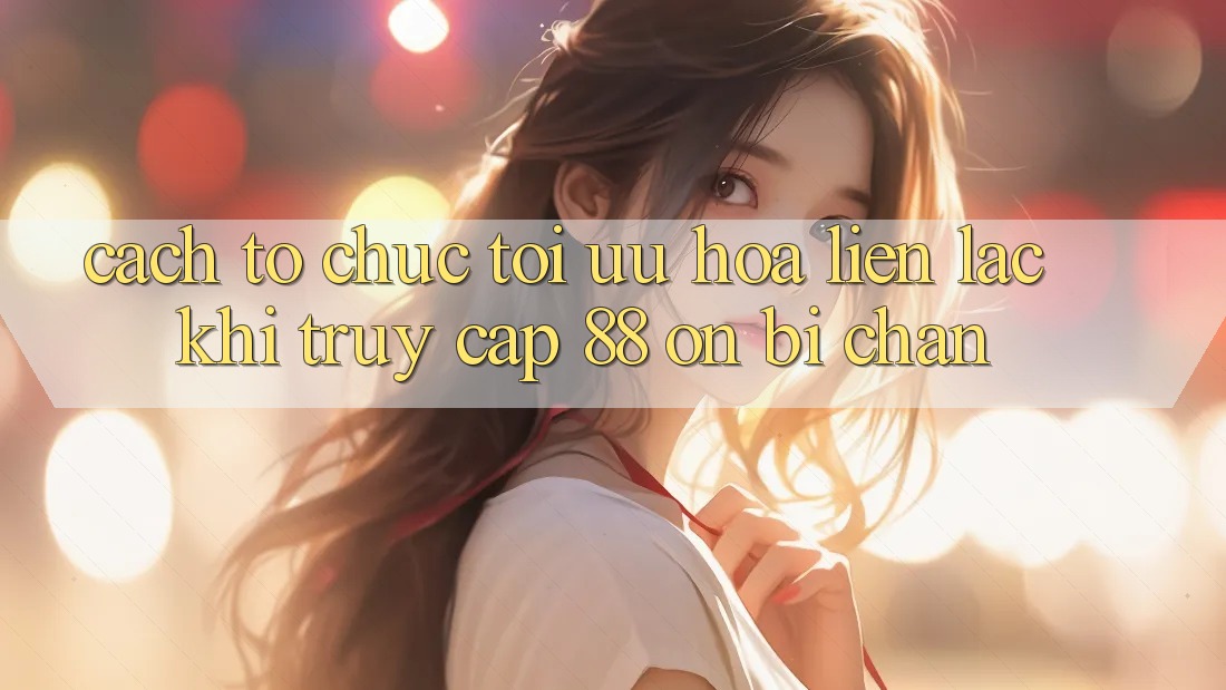 Cách tổ chức tối ưu hóa liên lạc khi truy cập 88 on bị chặn Cách tổ chức tối ưu hóa liên lạc khi truy cập 88 on bị chặn