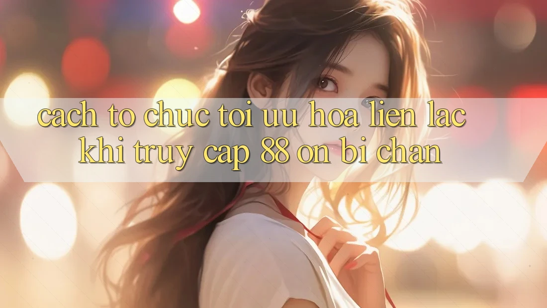 Cách tổ chức tối ưu hóa liên lạc khi truy cập 88 on bị chặn
