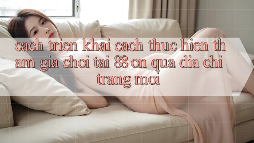 Cách triển khai cách thực hiện tham gia chơi tại 88 on qua địa chỉ trang mới