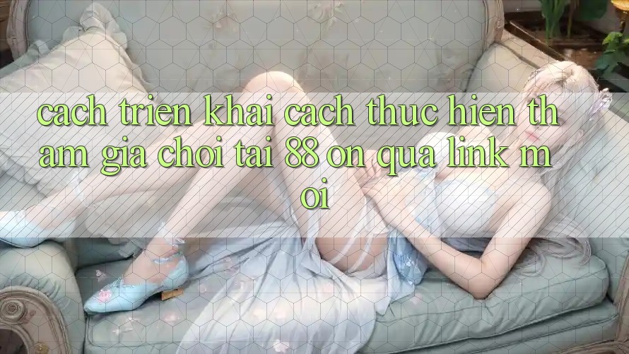 Cách triển khai cách thực hiện tham gia chơi tại 88 on qua link mới Cách triển khai cách thực hiện tham gia chơi tại 88 on qua link mới