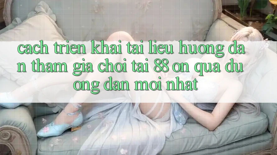 Cách triển khai tài liệu hướng dẫn tham gia chơi tại 88 on qua đường dẫn mới nhất