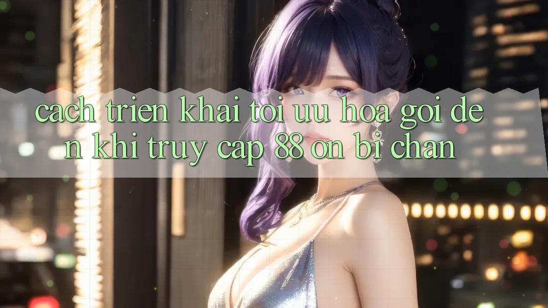 Cách triển khai tối ưu hóa gọi đến khi truy cập 88 on bị chặn Cách triển khai tối ưu hóa gọi đến khi truy cập 88 on bị chặn
