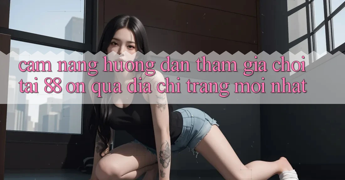 Cẩm nang hướng dẫn tham gia chơi tại 88 on qua địa chỉ trang mới nhất