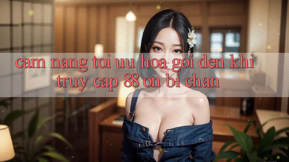 Cẩm nang tối ưu hóa gọi đến khi truy cập 88 on bị chặn