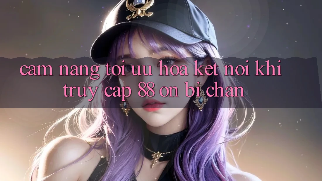 Cẩm nang tối ưu hóa kết nối khi truy cập 88 on bị chặn Cẩm nang tối ưu hóa kết nối khi truy cập 88 on bị chặn