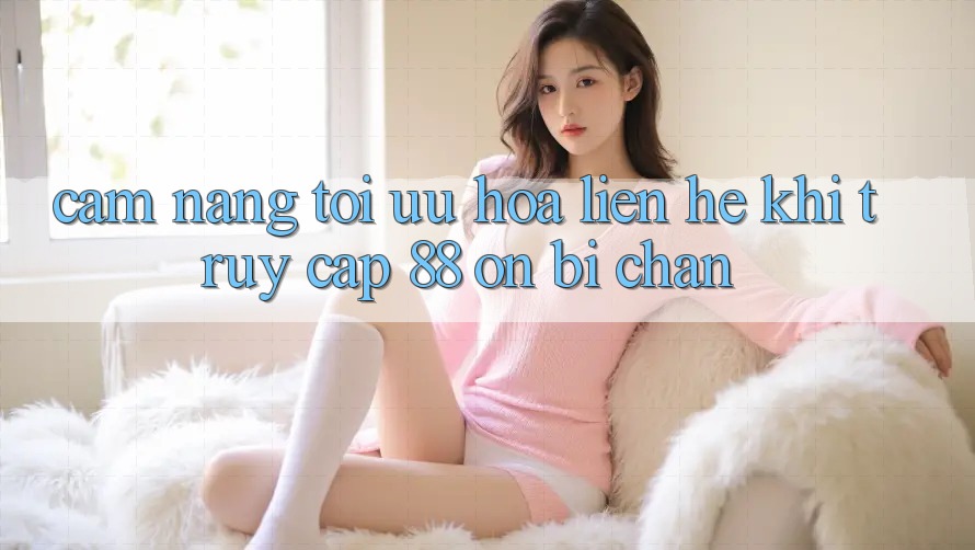 Cẩm nang tối ưu hóa liên hệ khi truy cập 88 on bị chặn Cẩm nang tối ưu hóa liên hệ khi truy cập 88 on bị chặn