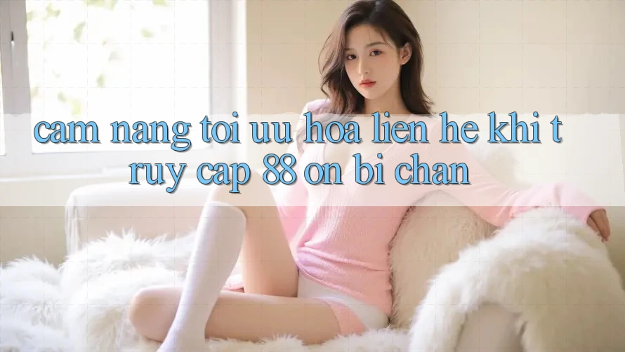 Cẩm nang tối ưu hóa liên hệ khi truy cập 88 on bị chặn Cẩm nang tối ưu hóa liên hệ khi truy cập 88 on bị chặn