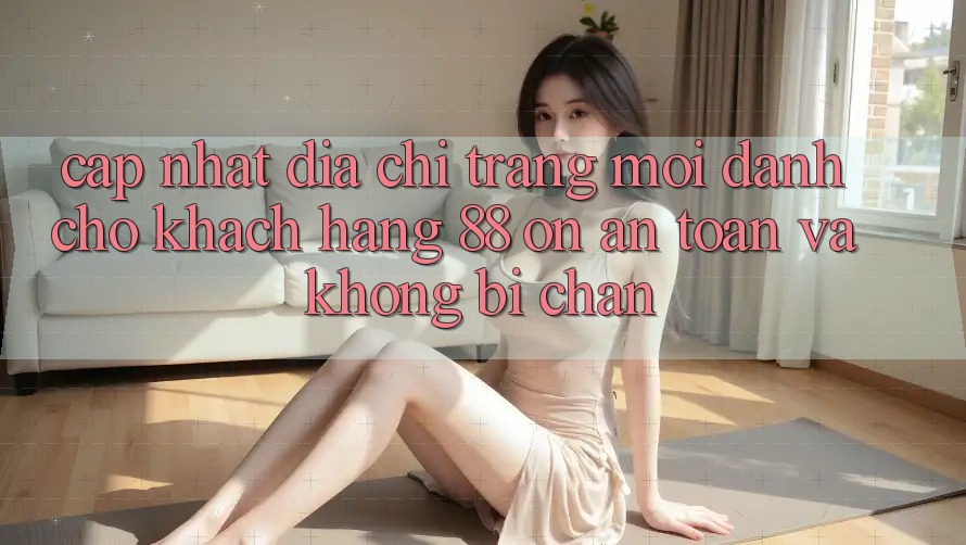 Cập nhật Địa chỉ trang Mới Dành Cho Khách hàng 88 on: An toàn và Không bị chặn