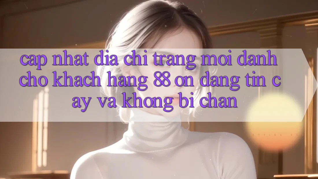 Cập nhật Địa chỉ trang Mới Dành Cho Khách hàng 88 on: Đáng tin cậy và Không bị chặn