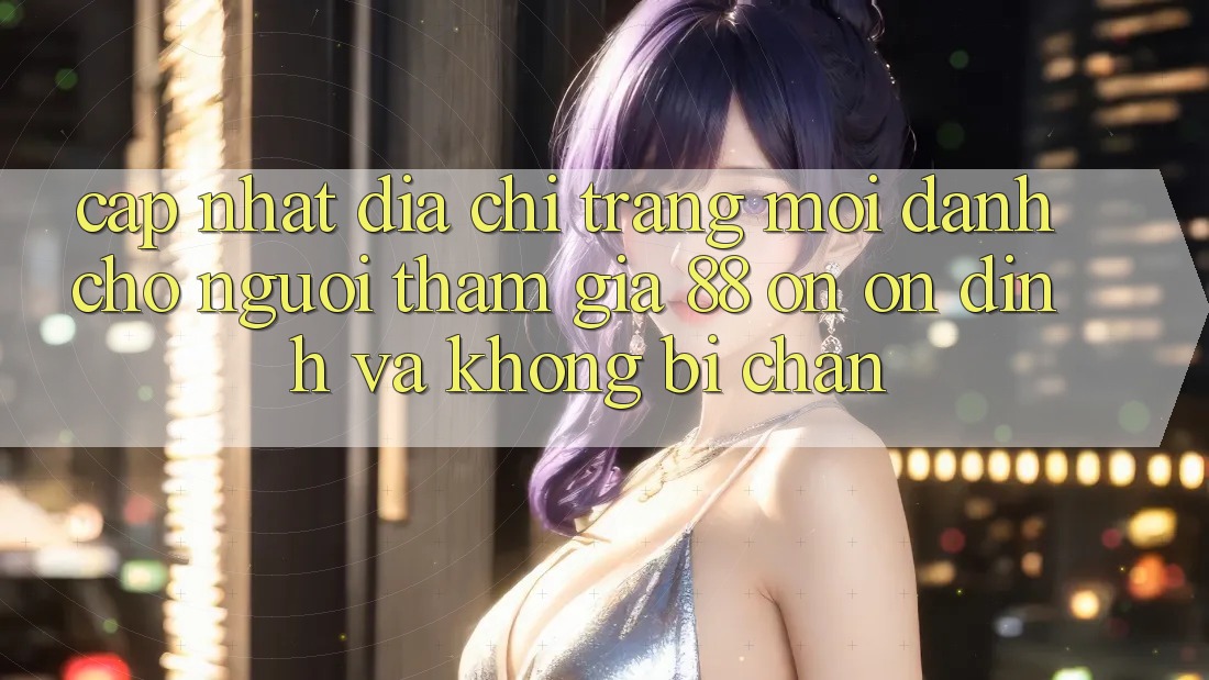 Cập nhật Địa chỉ trang Mới Dành Cho Người tham gia 88 on: Ổn định và Không bị chặn