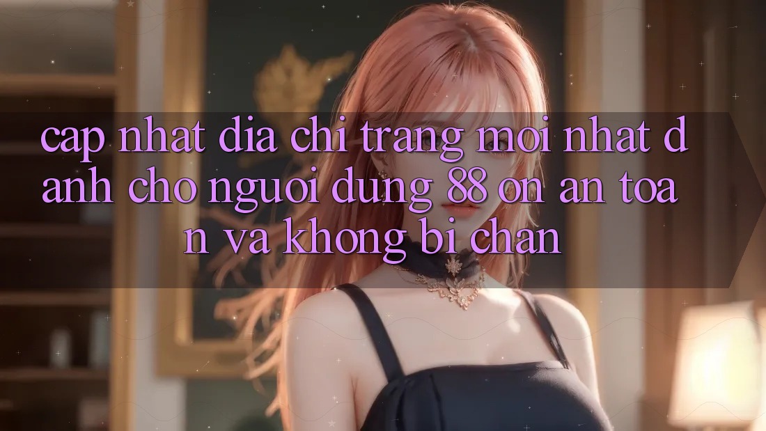 Cập nhật Địa chỉ trang Mới nhất Dành Cho Người dùng 88 on: An toàn và Không bị chặn