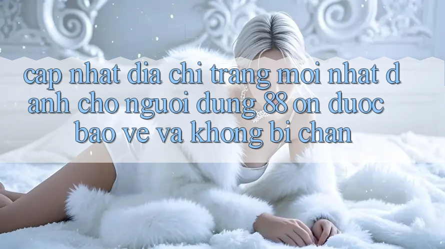 Cập nhật Địa chỉ trang Mới nhất Dành Cho Người dùng 88 on: Được bảo vệ và Không bị chặn Cập nhật Địa chỉ trang Mới nhất Dành Cho Người dùng 88 on: Được bảo vệ và Không bị chặn