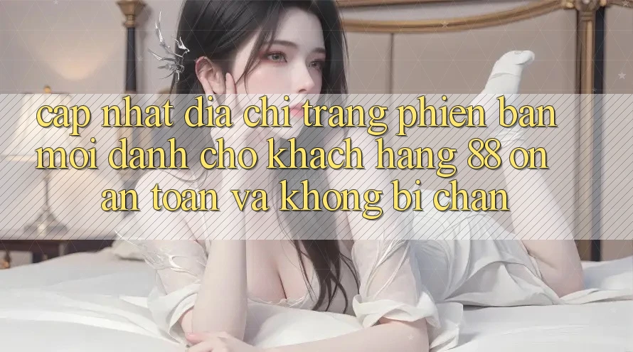 Cập nhật Địa chỉ trang Phiên bản mới Dành Cho Khách hàng 88 on: An toàn và Không bị chặn Cập nhật Địa chỉ trang Phiên bản mới Dành Cho Khách hàng 88 on: An toàn và Không bị chặn
