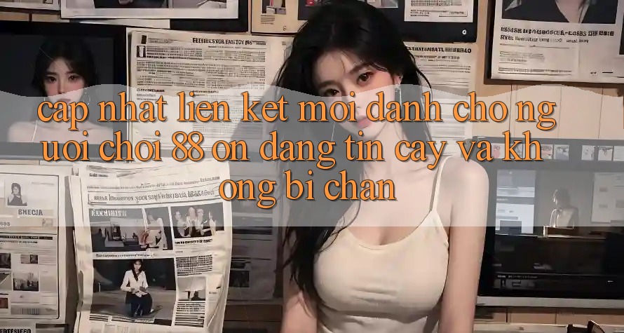 Cập nhật Liên kết Mới Dành Cho Người Chơi 88 on: Đáng tin cậy và Không bị chặn