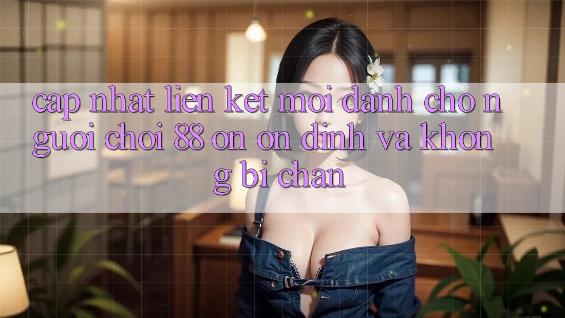 Cập nhật Liên kết Mới Dành Cho Người Chơi 88 on: Ổn định và Không bị chặn Cập nhật Liên kết Mới Dành Cho Người Chơi 88 on: Ổn định và Không bị chặn
