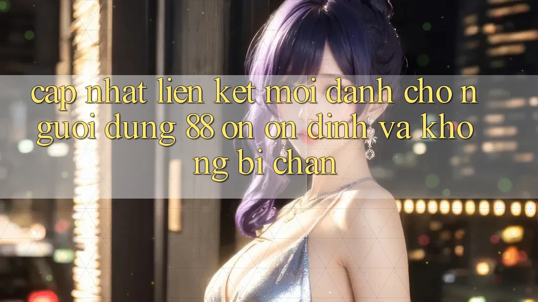 Cập nhật Liên kết Mới Dành Cho Người dùng 88 on: Ổn định và Không bị chặn Cập nhật Liên kết Mới Dành Cho Người dùng 88 on: Ổn định và Không bị chặn