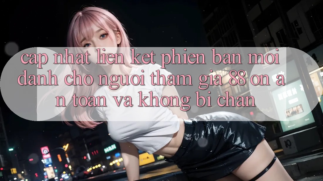 Cập nhật Liên kết Phiên bản mới Dành Cho Người tham gia 88 on: An toàn và Không bị chặn Cập nhật Liên kết Phiên bản mới Dành Cho Người tham gia 88 on: An toàn và Không bị chặn