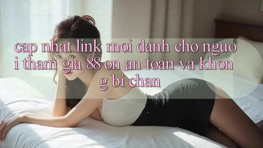 Cập nhật Link Mới Dành Cho Người tham gia 88 on: An toàn và Không bị chặn Cập nhật Link Mới Dành Cho Người tham gia 88 on: An toàn và Không bị chặn