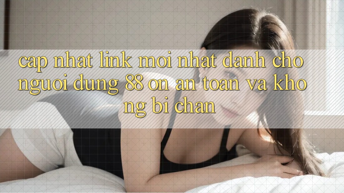 Cập nhật Link Mới nhất Dành Cho Người dùng 88 on: An toàn và Không bị chặn Cập nhật Link Mới nhất Dành Cho Người dùng 88 on: An toàn và Không bị chặn