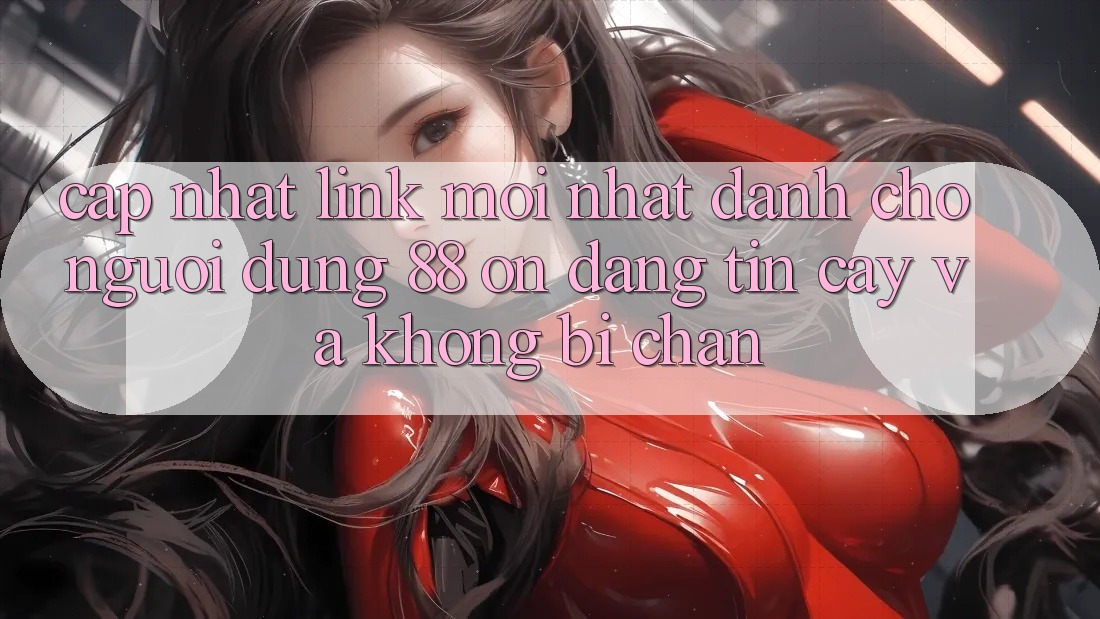 Cập nhật Link Mới nhất Dành Cho Người dùng 88 on: Đáng tin cậy và Không bị chặn