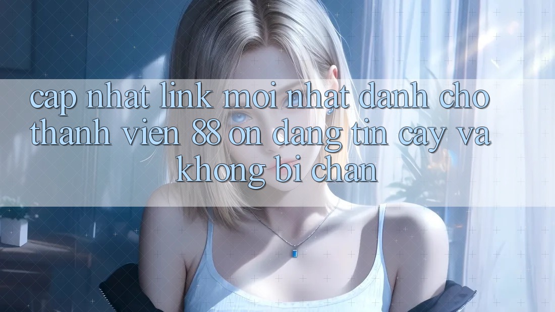 Cập nhật Link Mới nhất Dành Cho Thành viên 88 on: Đáng tin cậy và Không bị chặn Cập nhật Link Mới nhất Dành Cho Thành viên 88 on: Đáng tin cậy và Không bị chặn