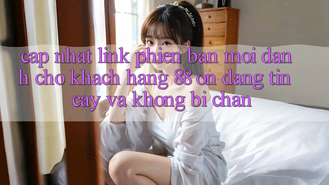 Cập nhật Link Phiên bản mới Dành Cho Khách hàng 88 on: Đáng tin cậy và Không bị chặn Cập nhật Link Phiên bản mới Dành Cho Khách hàng 88 on: Đáng tin cậy và Không bị chặn