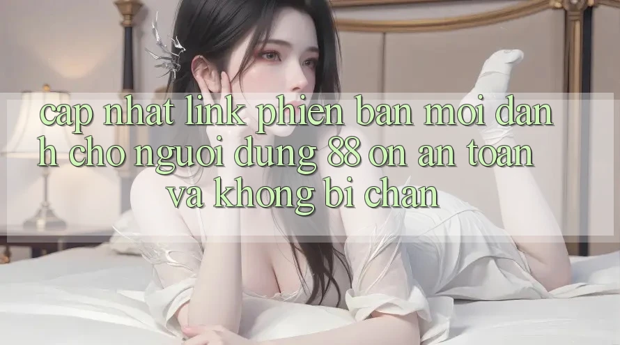 Cập nhật Link Phiên bản mới Dành Cho Người dùng 88 on: An toàn và Không bị chặn
