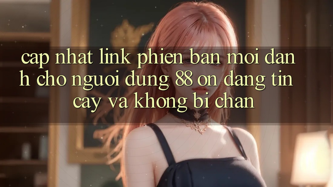 Cập nhật Link Phiên bản mới Dành Cho Người dùng 88 on: Đáng tin cậy và Không bị chặn Cập nhật Link Phiên bản mới Dành Cho Người dùng 88 on: Đáng tin cậy và Không bị chặn
