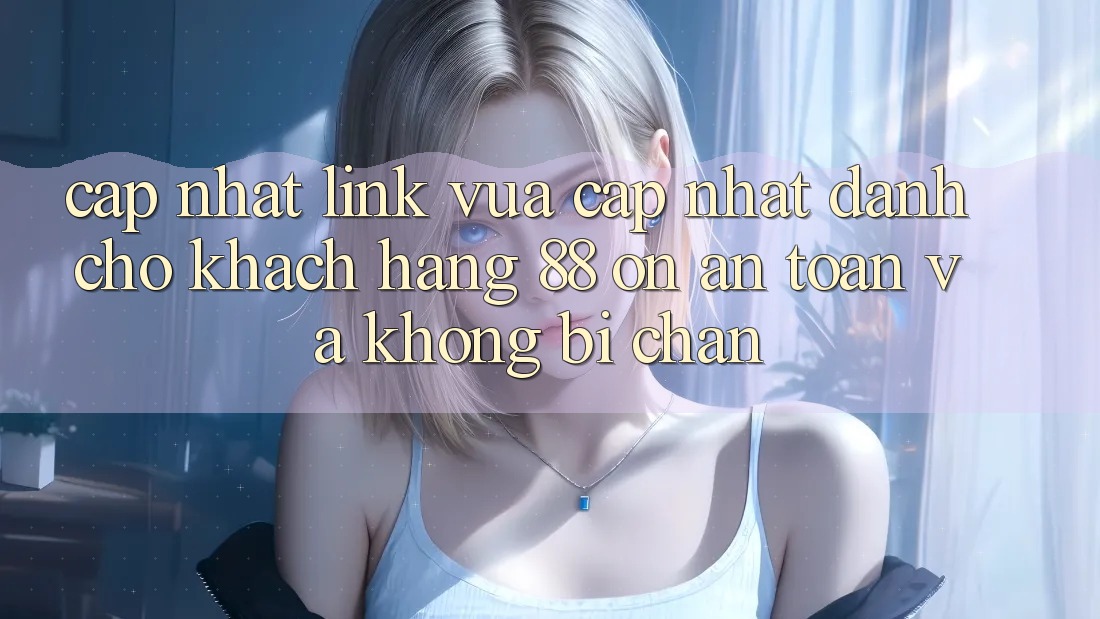 Cập nhật Link Vừa cập nhật Dành Cho Khách hàng 88 on: An toàn và Không bị chặn Cập nhật Link Vừa cập nhật Dành Cho Khách hàng 88 on: An toàn và Không bị chặn