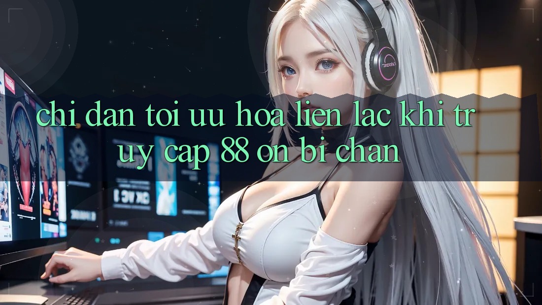 Chỉ dẫn tối ưu hóa liên lạc khi truy cập 88 on bị chặn Chỉ dẫn tối ưu hóa liên lạc khi truy cập 88 on bị chặn