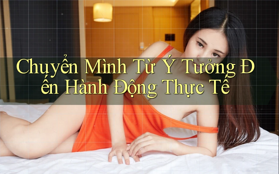 Chuyển Mình Từ Ý Tưởng Đến Hành Động Thực Tế Chuyển Mình Từ Ý Tưởng Đến Hành Động Thực Tế
