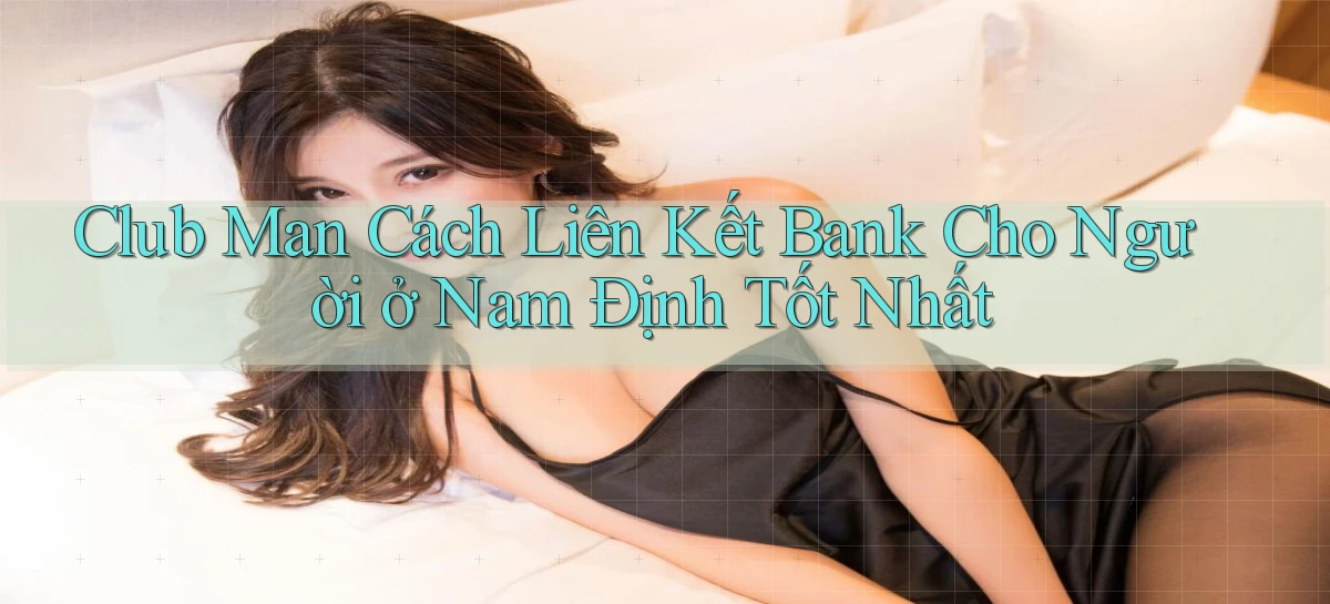 club man cách liên kết bank cho người ở Nam Định tốt nhất