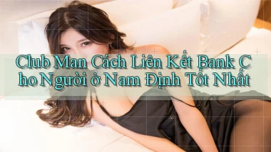 club man cách liên kết bank cho người ở Nam Định tốt nhất