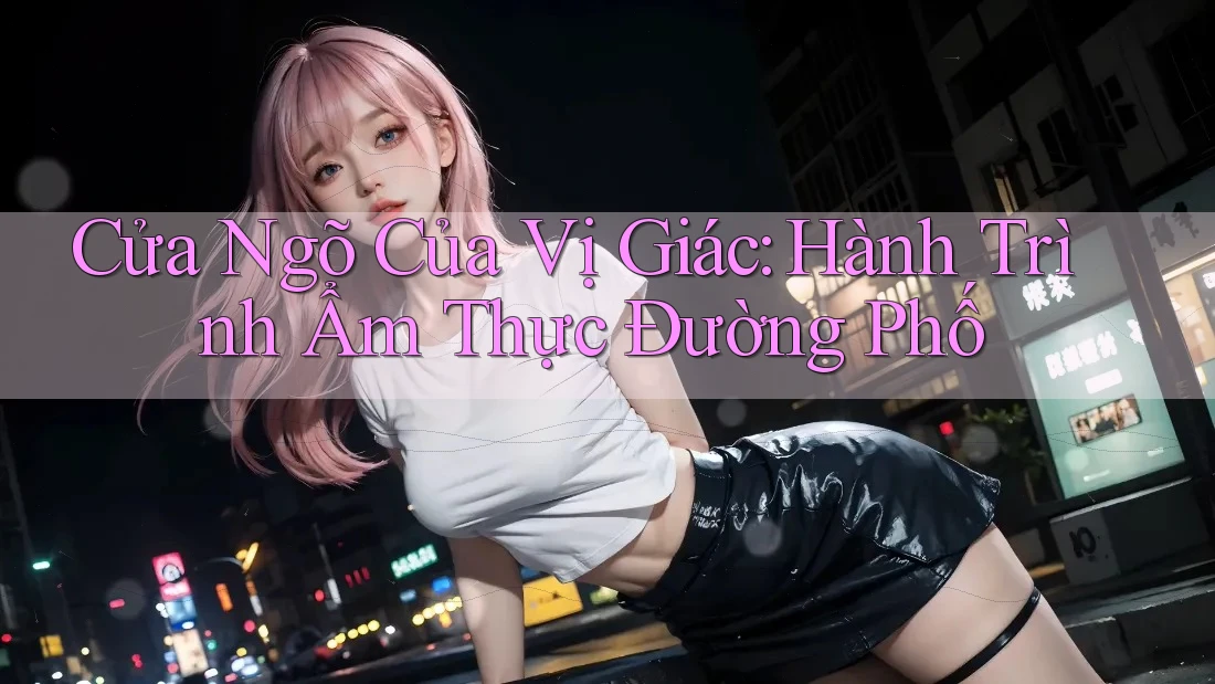 Cửa Ngõ Của Vị Giác: Hành Trình Ẩm Thực Đường Phố Cửa Ngõ Của Vị Giác: Hành Trình Ẩm Thực Đường Phố