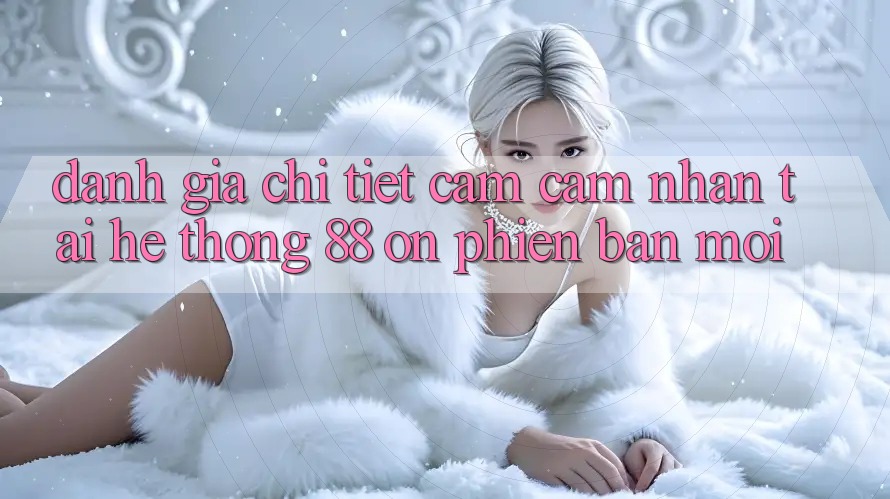 Đánh giá chi tiết cảm cảm nhận tại hệ thống 88 on phiên bản mới Đánh giá chi tiết cảm cảm nhận tại hệ thống 88 on phiên bản mới